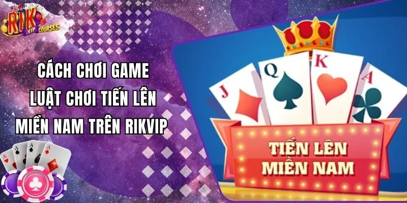 Cách Chơi Game, Luật Chơi Tiến Lên Miền Nam Trên Rikvip 