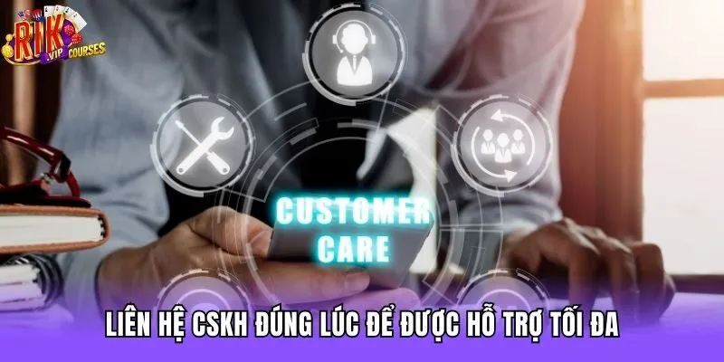 Liên hệ CSKH đúng lúc để được hỗ trợ tối đa
