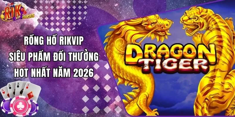 Rồng Hổ Rikvip - Siêu Phẩm Đổi Thưởng Hot Nhất Năm 2026